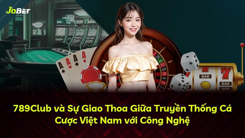 789Club và Sự Giao Thoa Giữa Truyền Thống Cá Cược Việt Nam với Công Nghệ