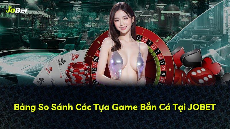 Bảng So Sánh Các Tựa Game Bắn Cá Tại JOBET