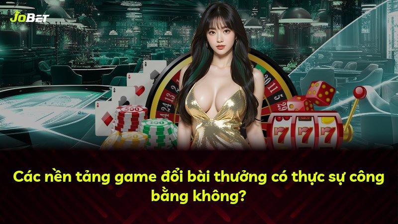 Các nền tảng game đổi bài thưởng có thực sự công bằng không?