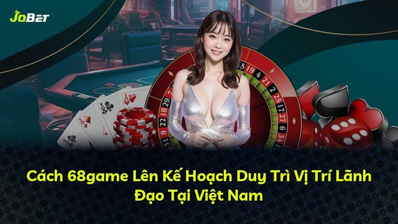 Cách 68game Lên Kế Hoạch Duy Trì Vị Trí Lãnh Đạo Tại Việt Nam