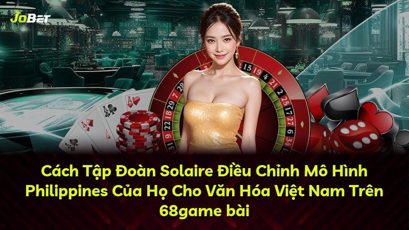 Cách Tập Đoàn Solaire Điều Chỉnh Mô Hình Philippines Của Họ Cho Văn Hóa Việt Nam Trên 68game bài