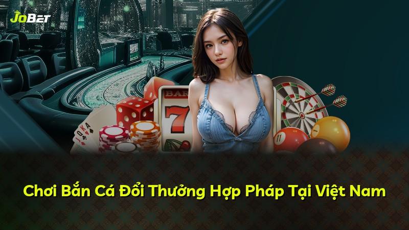 Chơi Bắn Cá Đổi Thưởng Hợp Pháp Tại Việt Nam