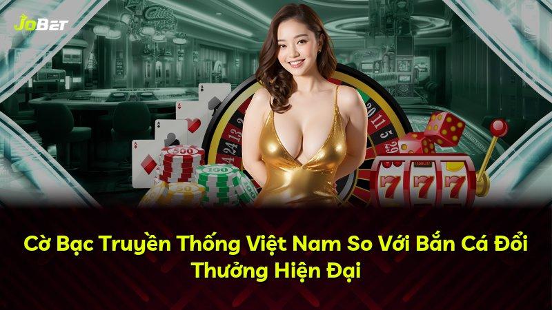 Cờ Bạc Truyền Thống Việt Nam So Với Bắn Cá Đổi Thưởng Hiện Đại