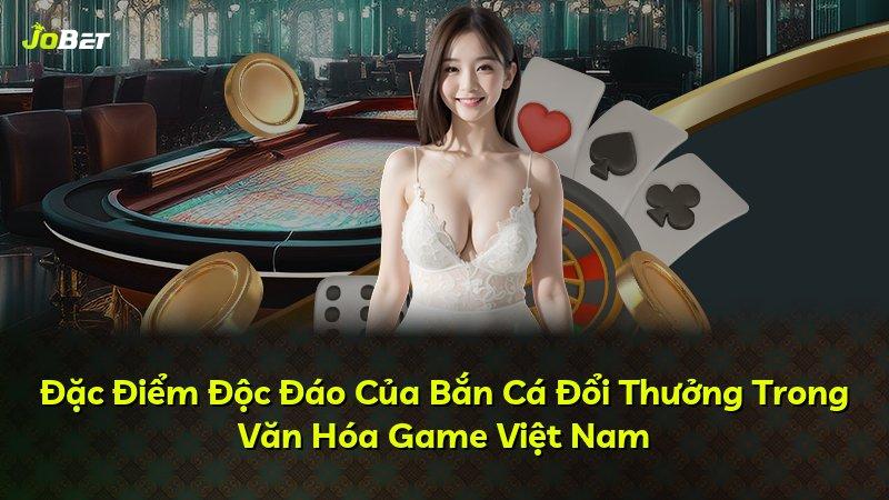 Đặc Điểm Độc Đáo Của Bắn Cá Đổi Thưởng Trong Văn Hóa Game Việt Nam