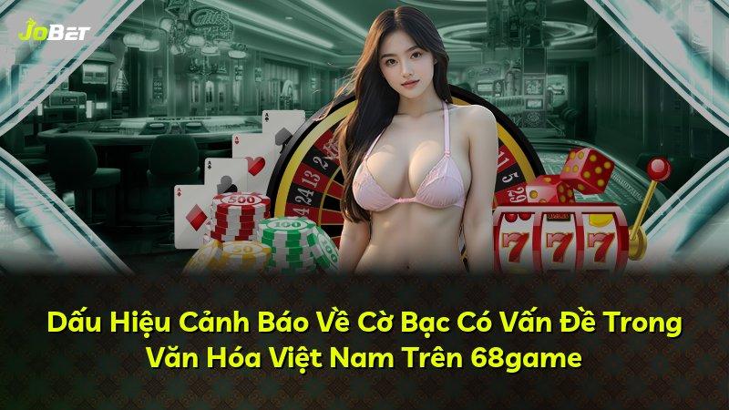 Dấu Hiệu Cảnh Báo Về Cờ Bạc Có Vấn Đề Trong Văn Hóa Việt Nam Trên 68game