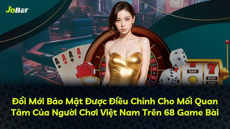 Đổi Mới Bảo Mật Được Điều Chỉnh Cho Mối Quan Tâm Của Người Chơi Việt Nam Trên 68 Game Bài