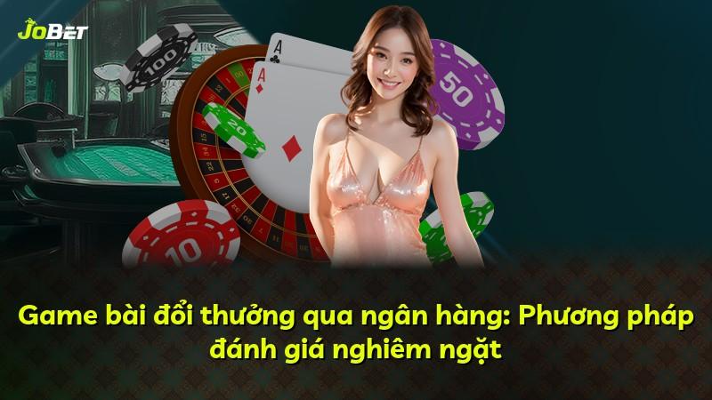 Game bài đổi thưởng qua ngân hàng: Phương pháp đánh giá nghiêm ngặt