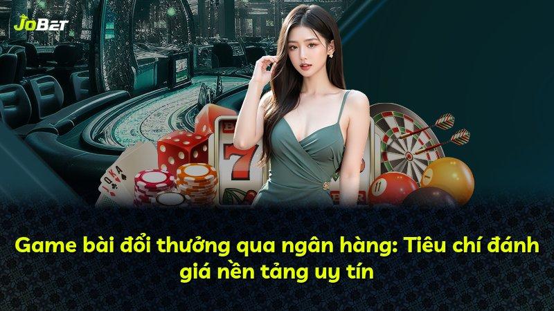 Game bài đổi thưởng qua ngân hàng: Tiêu chí đánh giá nền tảng uy tín