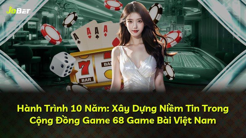 Hành Trình 10 Năm: Xây Dựng Niềm Tin Trong Cộng Đồng Game 68 Game Bài Việt Nam