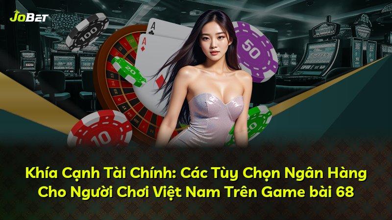 Khía Cạnh Tài Chính: Các Tùy Chọn Ngân Hàng Cho Người Chơi Việt Nam Trên Game bài 68