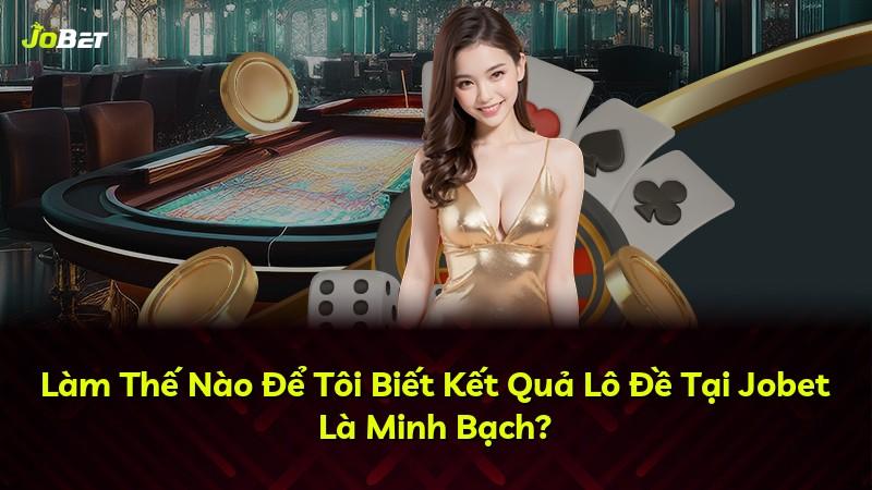 Làm Thế Nào Để Tôi Biết Kết Quả Lô Đề Tại Jobet Là Minh Bạch?
