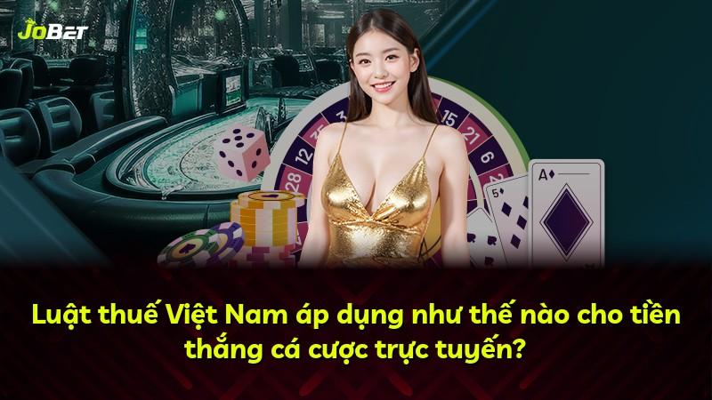 Luật thuế Việt Nam áp dụng như thế nào cho tiền thắng cá cược trực tuyến?