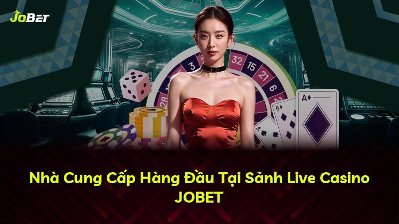 Nhà Cung Cấp Hàng Đầu Tại Sảnh Live Casino JOBET