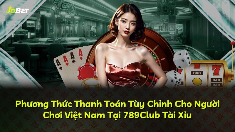 Phương Thức Thanh Toán Tùy Chỉnh Cho Người Chơi Việt Nam Tại 789Club Tài Xỉu