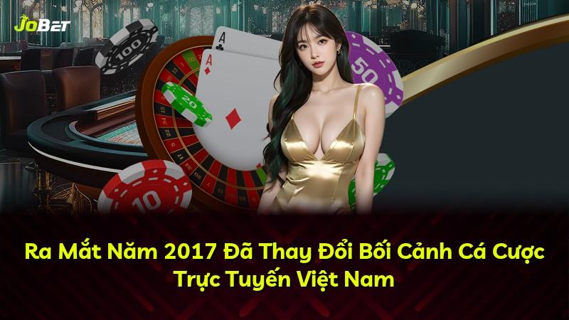 Ra Mắt Năm 2017 Đã Thay Đổi Bối Cảnh Cá Cược Trực Tuyến Việt Nam