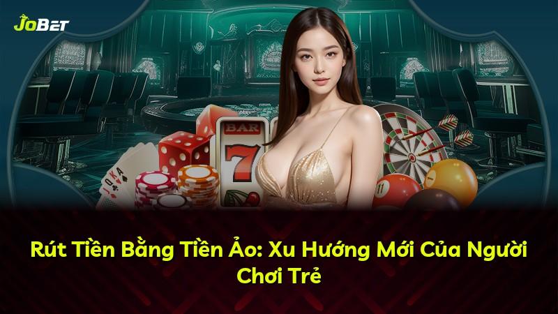 Rút Tiền Bằng Tiền Ảo: Xu Hướng Mới Của Người Chơi Trẻ