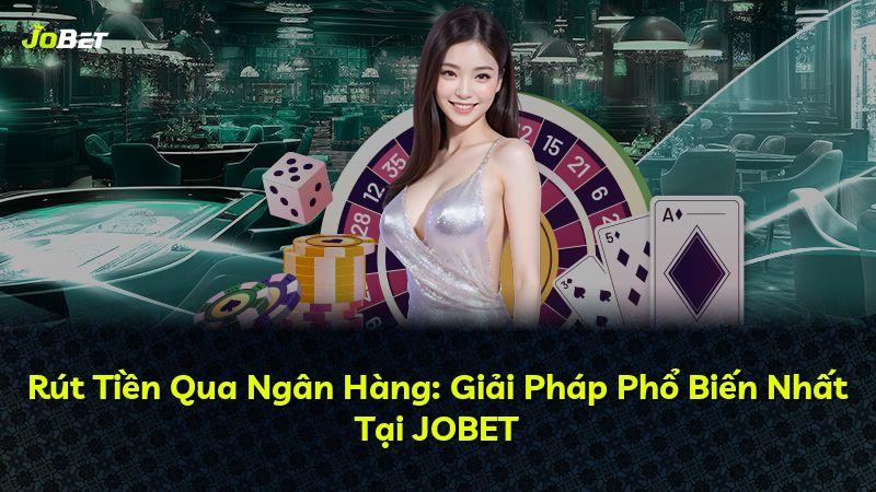 Rút Tiền Qua Ngân Hàng: Giải Pháp Phổ Biến Nhất Tại JOBET