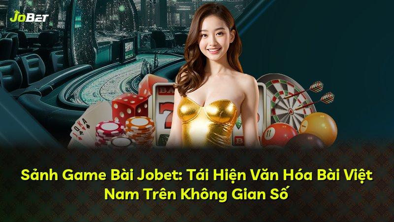Sảnh Game Bài Jobet: Tái Hiện Văn Hóa Bài Việt Nam Trên Không Gian Số
