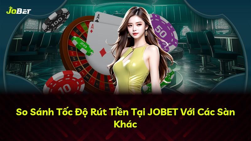 So Sánh Tốc Độ Rút Tiền Tại JOBET Với Các Sàn Khác