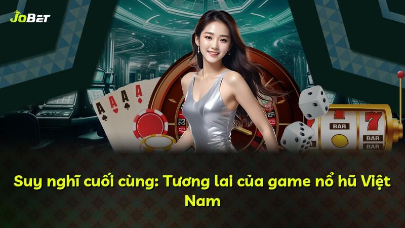 Suy nghĩ cuối cùng: Tương lai của game nổ hũ Việt Nam