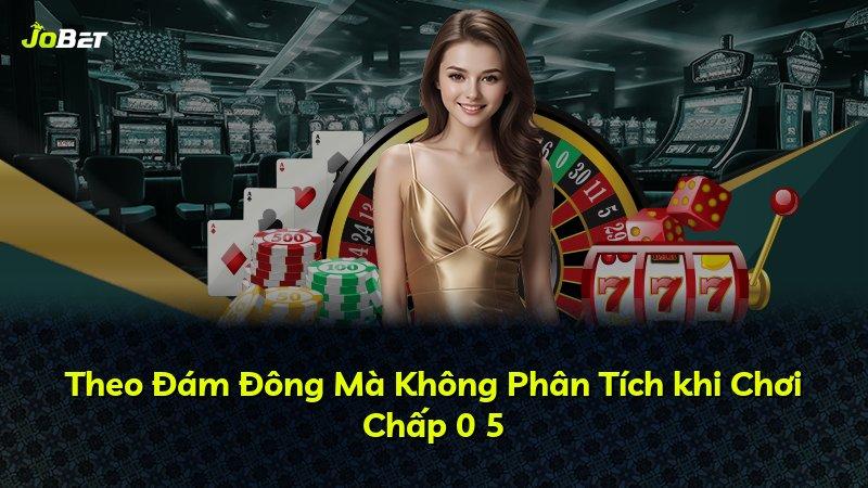 Theo Đám Đông Mà Không Phân Tích khi Chơi Chấp 0 5