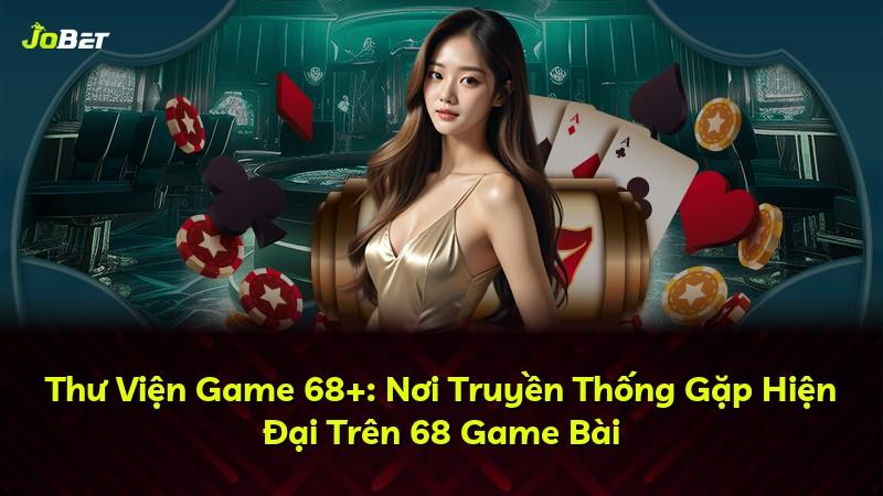 Thư Viện Game 68+: Nơi Truyền Thống Gặp Hiện Đại Trên 68 Game Bài