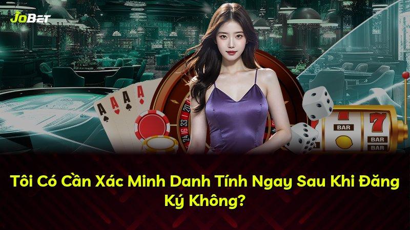 Tôi Có Cần Xác Minh Danh Tính Ngay Sau Khi Đăng Ký Không?