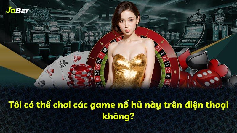 Tôi có thể chơi các game nổ hũ này trên điện thoại không?