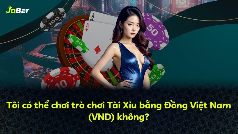 Tôi có thể chơi trò chơi Tài Xỉu bằng Đồng Việt Nam (VND) không?