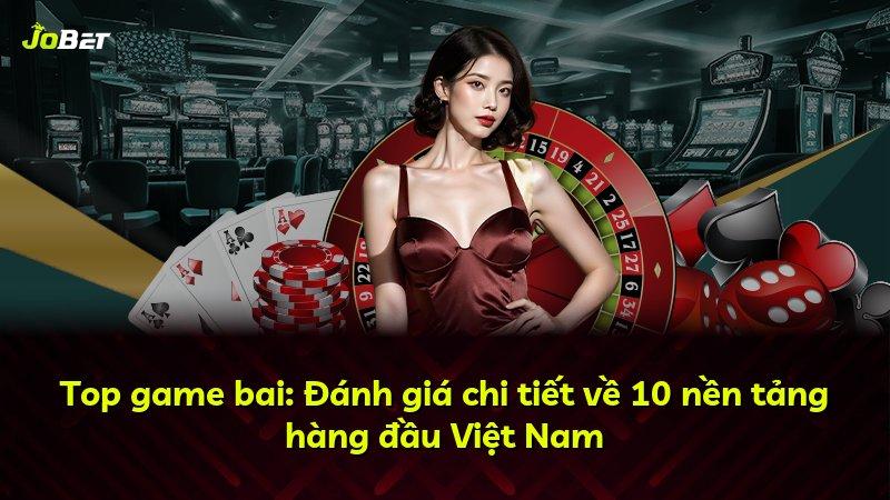 Top game bai: Đánh giá chi tiết về 10 nền tảng hàng đầu Việt Nam