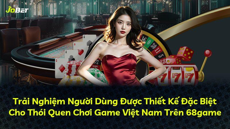 Trải Nghiệm Người Dùng Được Thiết Kế Đặc Biệt Cho Thói Quen Chơi Game Việt Nam Trên 68game