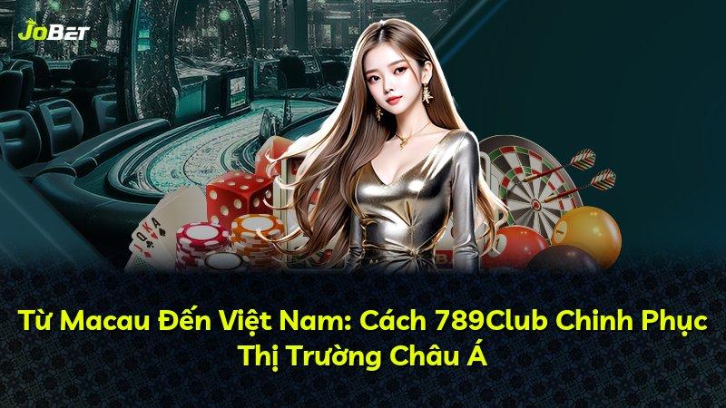 Từ Macau Đến Việt Nam: Cách 789Club Chinh Phục Thị Trường Châu Á
