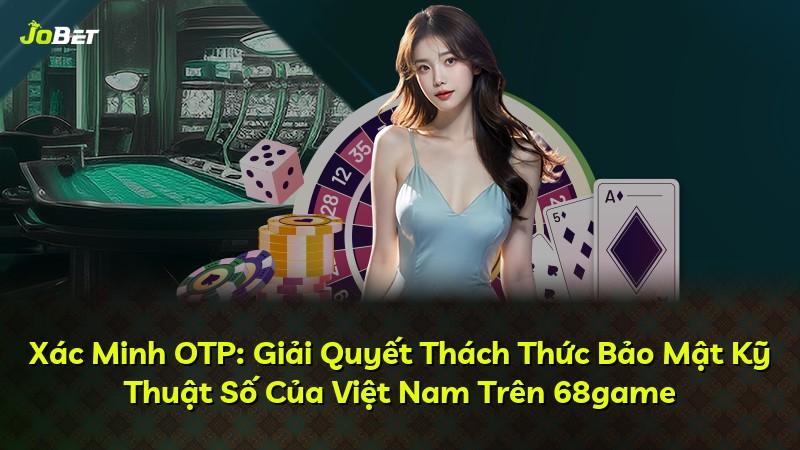 Xác Minh OTP: Giải Quyết Thách Thức Bảo Mật Kỹ Thuật Số Của Việt Nam Trên 68game